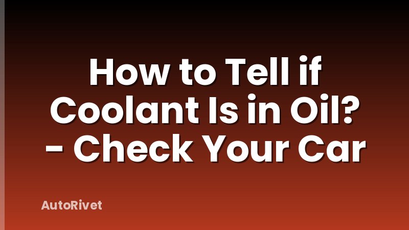 How to Tell if Coolant Is in Oil? - Check Your Car