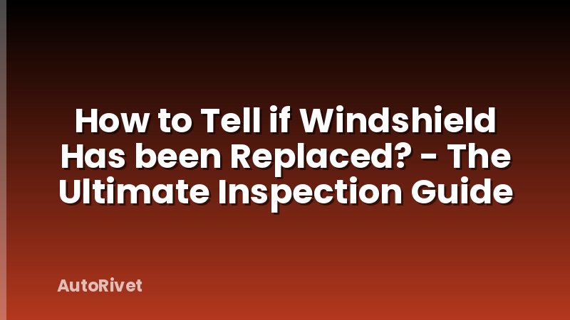 How to Tell if Windshield Has been Replaced? - The Ultimate Inspection Guide