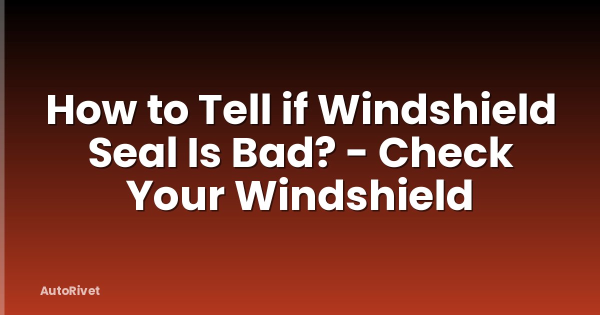 How to Tell if Windshield Seal Is Bad? - Check Your Windshield