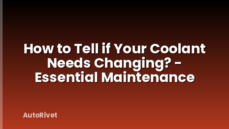 How to Tell if Your Coolant Needs Changing? - Essential Maintenance