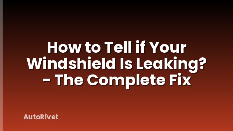 How to Tell if Your Windshield Is Leaking? - The Complete Fix