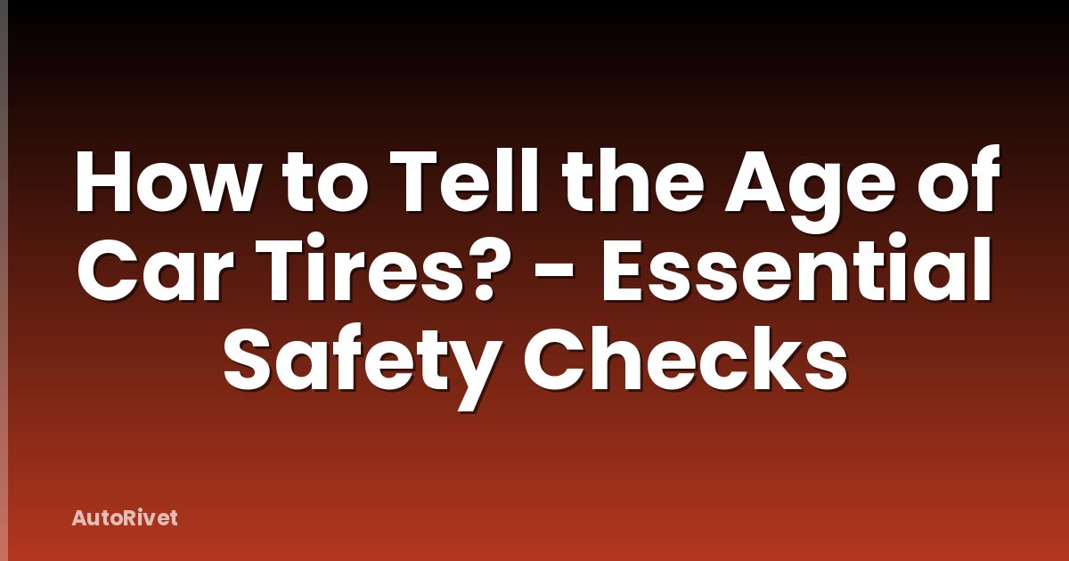 How to Tell the Age of Car Tires? - Essential Safety Checks