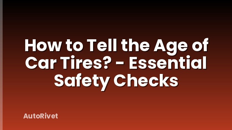 How to Tell the Age of Car Tires? - Essential Safety Checks