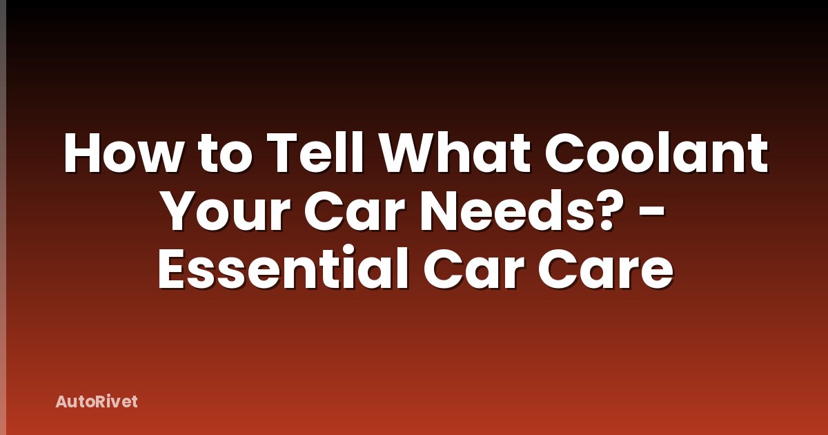 How to Tell What Coolant Your Car Needs? - Essential Car Care