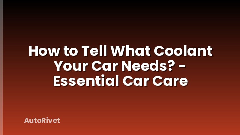 How to Tell What Coolant Your Car Needs? - Essential Car Care