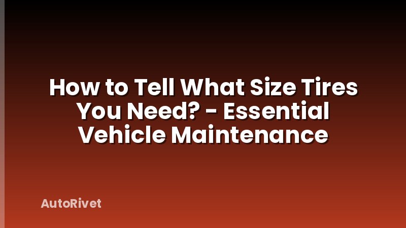 How to Tell What Size Tires You Need? - Essential Vehicle Maintenance
