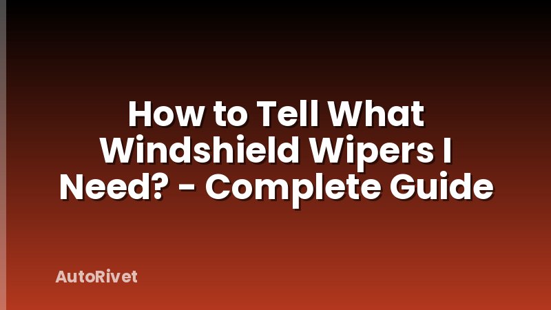 How to Tell What Windshield Wipers I Need? - Complete Guide
