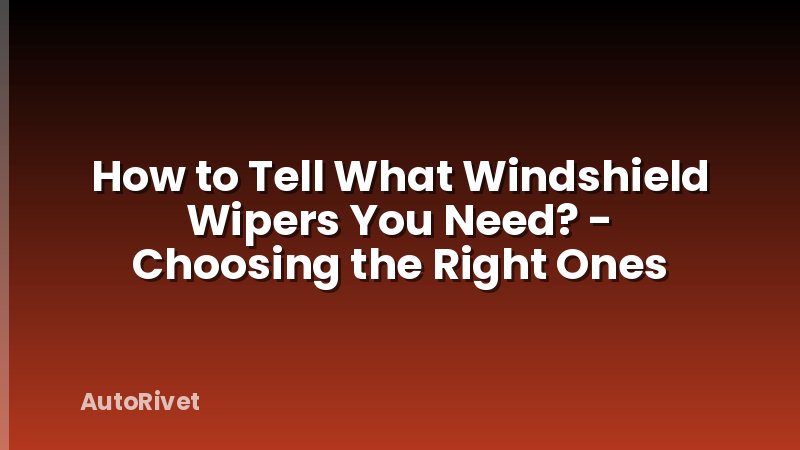 How to Tell What Windshield Wipers You Need? - Choosing the Right Ones