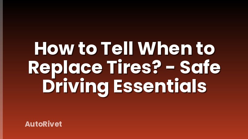 How to Tell When to Replace Tires? - Safe Driving Essentials