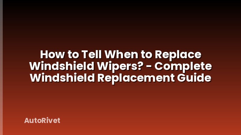 How to Tell When to Replace Windshield Wipers? - Complete Windshield Replacement Guide