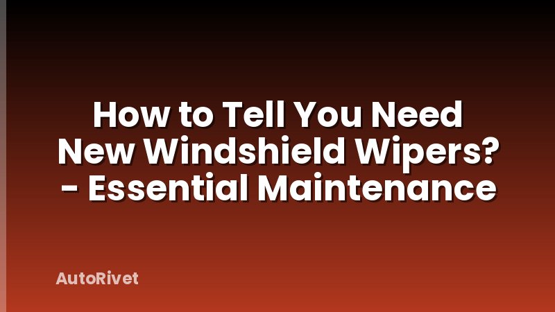 How to Tell You Need New Windshield Wipers? - Essential Maintenance