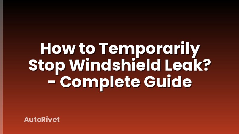 How to Temporarily Stop Windshield Leak? - Complete Guide