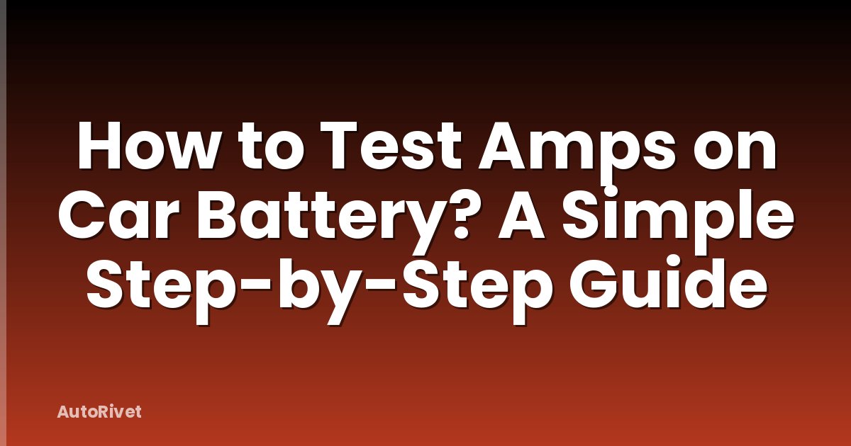 How to Test Amps on Car Battery? A Simple Step-by-Step Guide