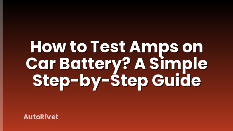 How to Test Amps on Car Battery? A Simple Step-by-Step Guide