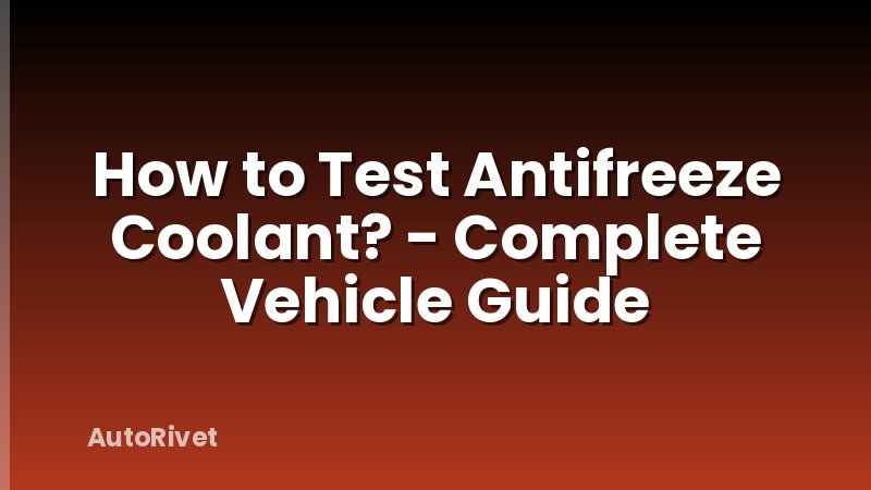 How to Test Antifreeze Coolant? - Complete Vehicle Guide