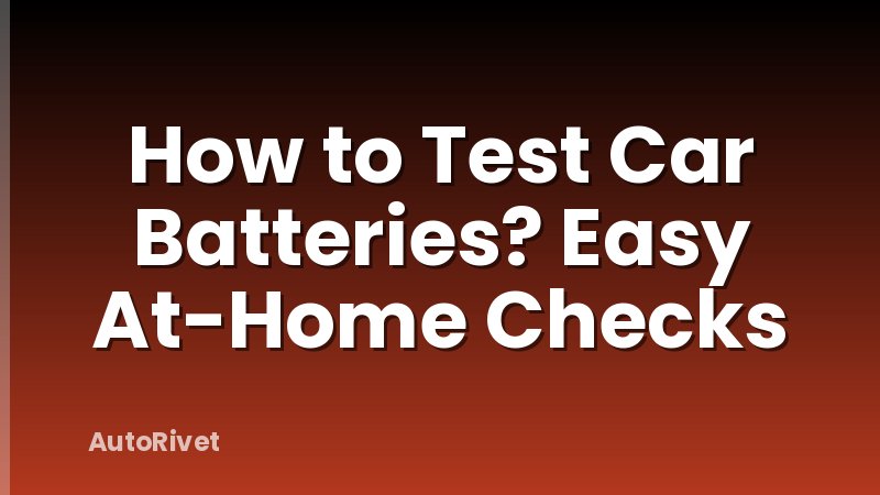 How to Test Car Batteries? Easy At-Home Checks