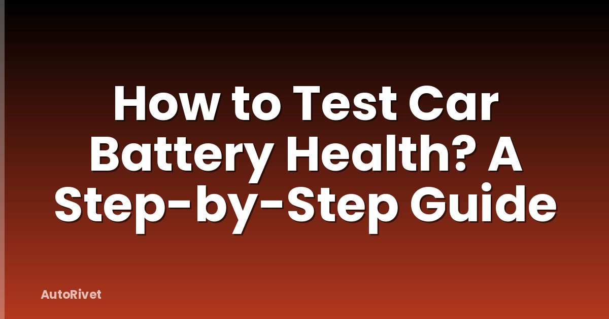 How to Test Car Battery Health? A Step-by-Step Guide