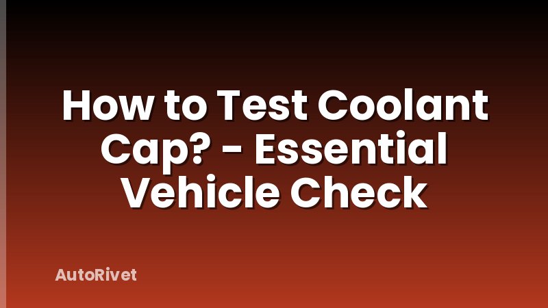 How to Test Coolant Cap? - Essential Vehicle Check