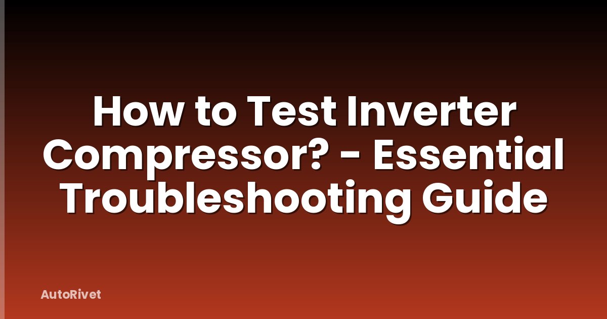 How to Test Inverter Compressor? - Essential Troubleshooting Guide