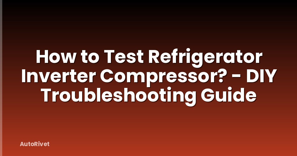 How to Test Refrigerator Inverter Compressor? - DIY Troubleshooting Guide