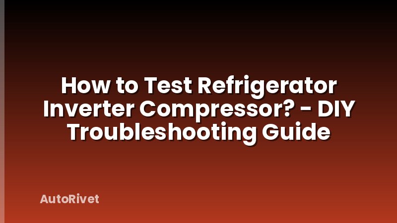How to Test Refrigerator Inverter Compressor? - DIY Troubleshooting Guide