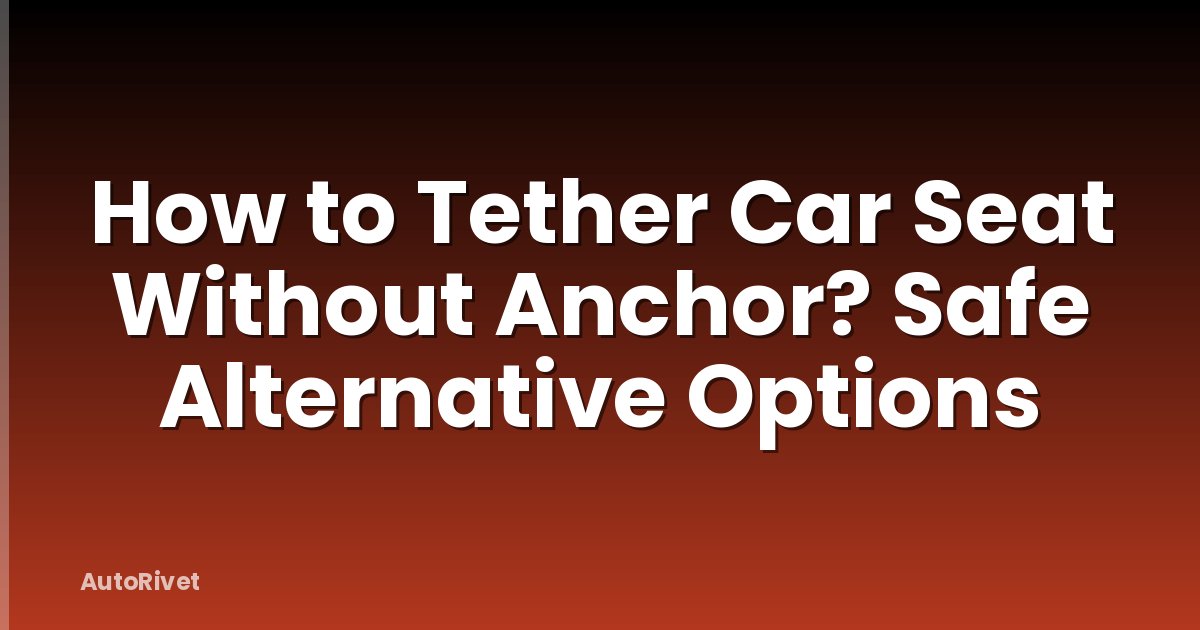 How to Tether Car Seat Without Anchor? Safe Alternative Options