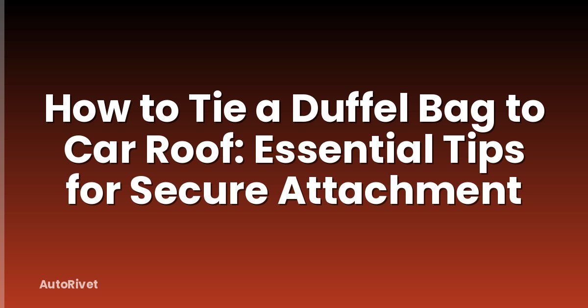 How to Tie a Duffel Bag to Car Roof: Essential Tips for Secure Attachment