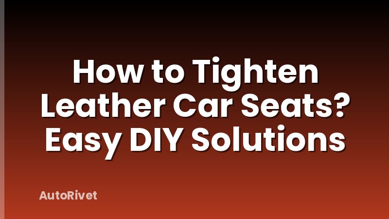 How to Tighten Leather Car Seats? Easy DIY Solutions