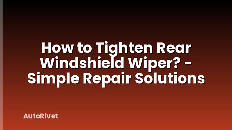 How to Tighten Rear Windshield Wiper? - Simple Repair Solutions