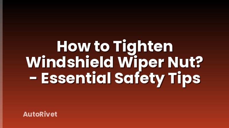 How to Tighten Windshield Wiper Nut? - Essential Safety Tips