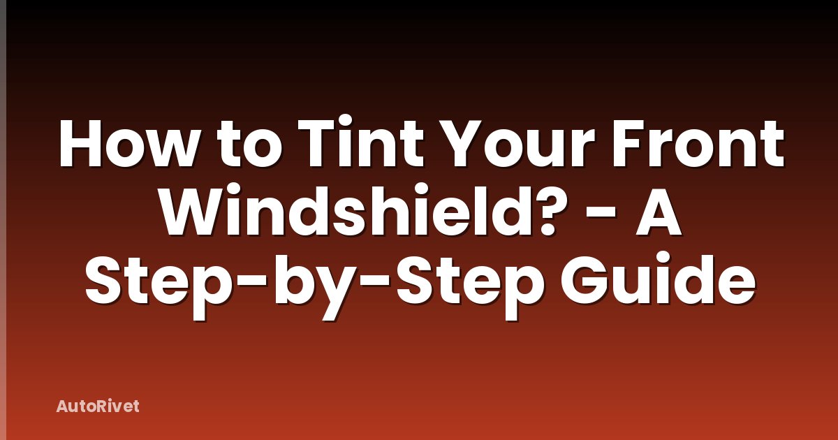 How to Tint Your Front Windshield? - A Step-by-Step Guide