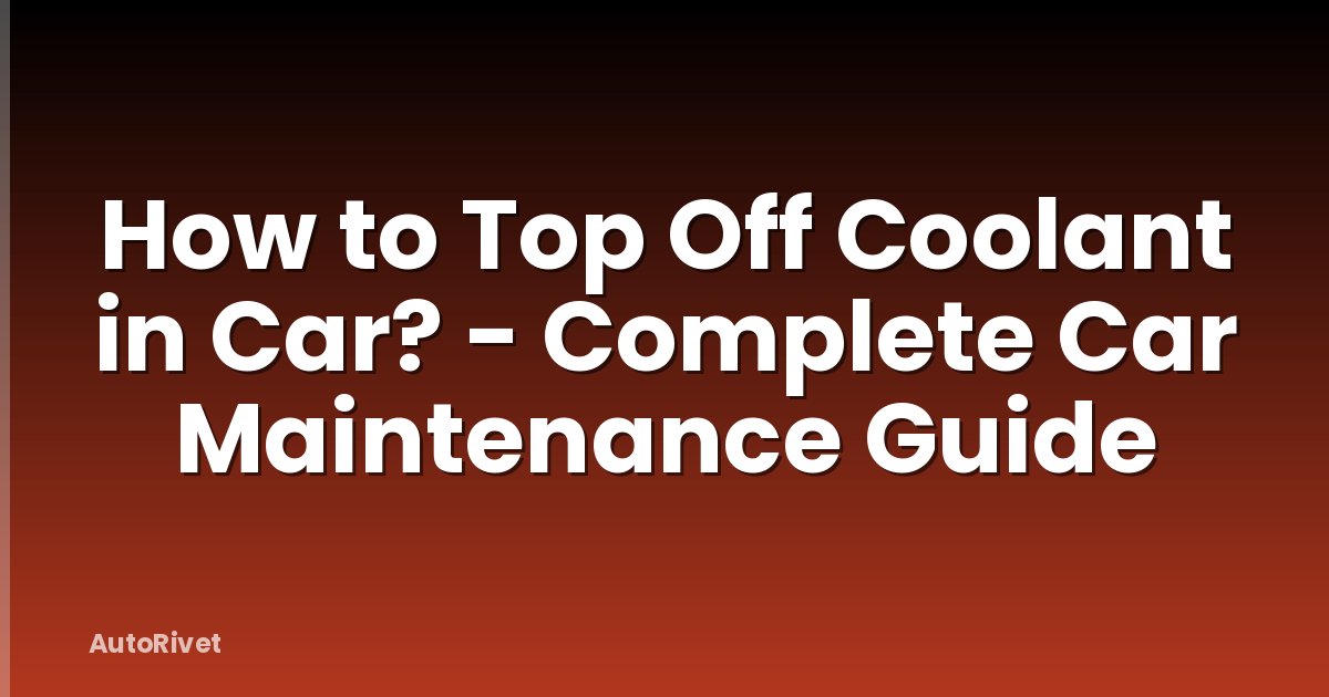 How to Top Off Coolant in Car? - Complete Car Maintenance Guide