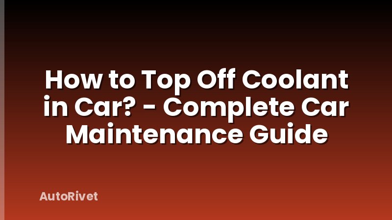 How to Top Off Coolant in Car? - Complete Car Maintenance Guide