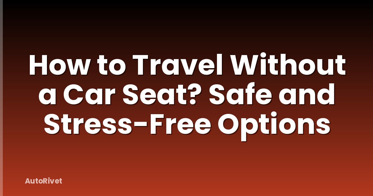 How to Travel Without a Car Seat? Safe and Stress-Free Options
