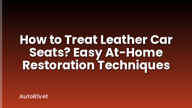 How to Treat Leather Car Seats? Easy At-Home Restoration Techniques