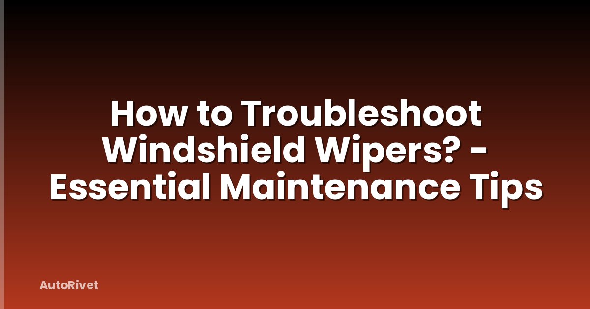 How to Troubleshoot Windshield Wipers? - Essential Maintenance Tips