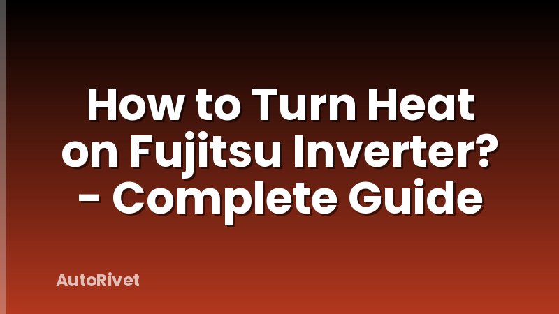 How to Turn Heat on Fujitsu Inverter? - Complete Guide