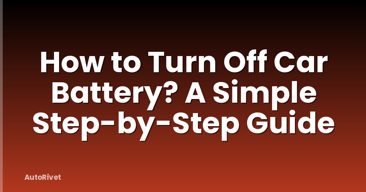 How to Turn Off Car Battery? A Simple Step-by-Step Guide