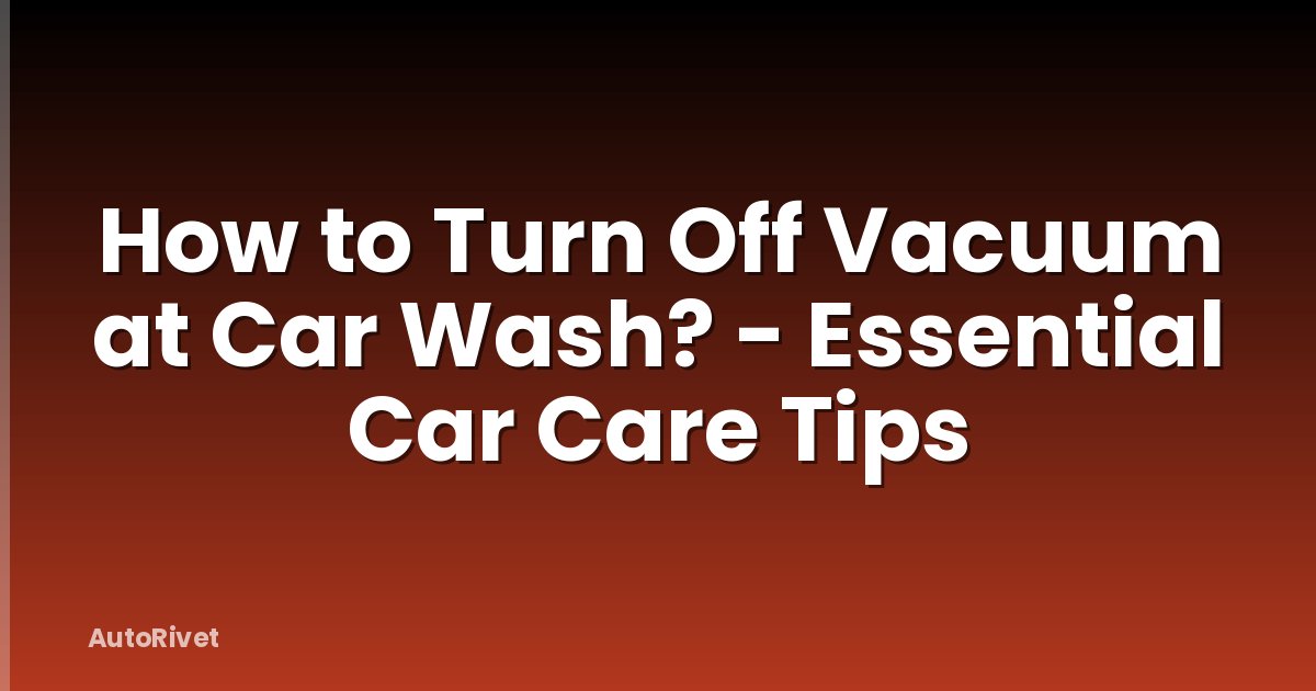 How to Turn Off Vacuum at Car Wash? - Essential Car Care Tips