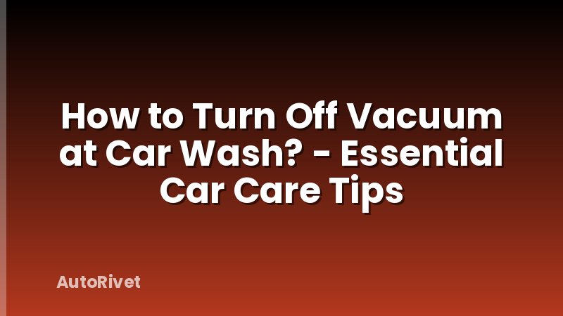How to Turn Off Vacuum at Car Wash? - Essential Car Care Tips