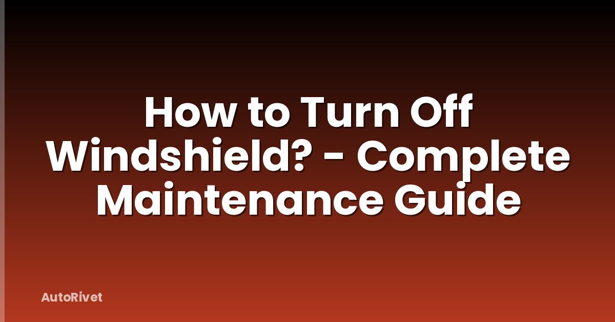 How to Turn Off Windshield? - Complete Maintenance Guide