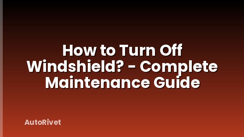 How to Turn Off Windshield? - Complete Maintenance Guide