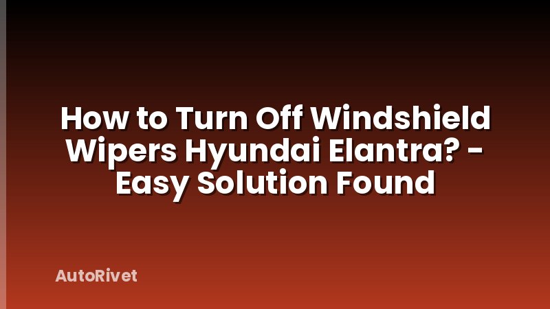 How to Turn Off Windshield Wipers Hyundai Elantra? - Easy Solution Found