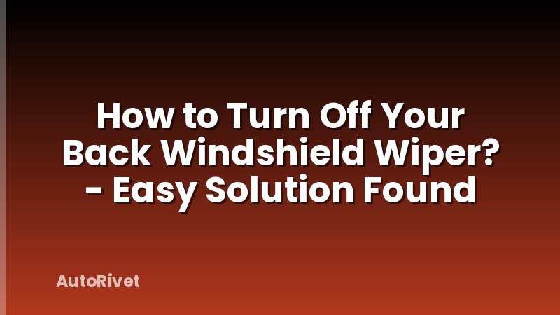 How to Turn Off Your Back Windshield Wiper? - Easy Solution Found
