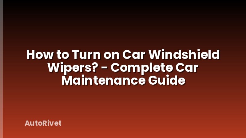 How to Turn on Car Windshield Wipers? - Complete Car Maintenance Guide