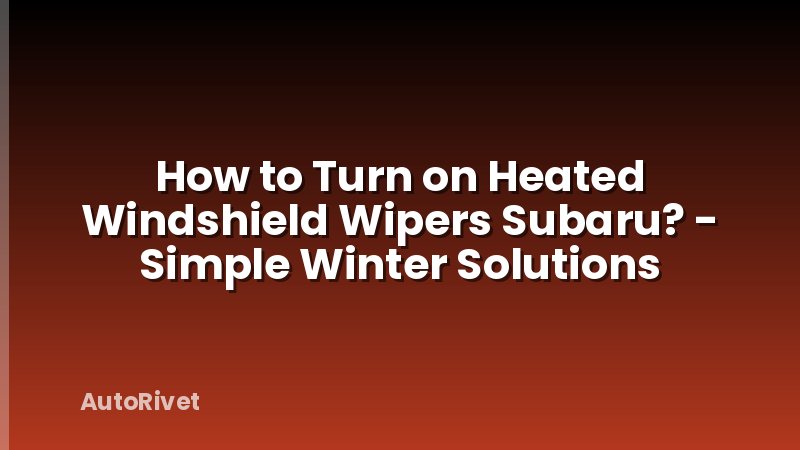 How to Turn on Heated Windshield Wipers Subaru? - Simple Winter Solutions