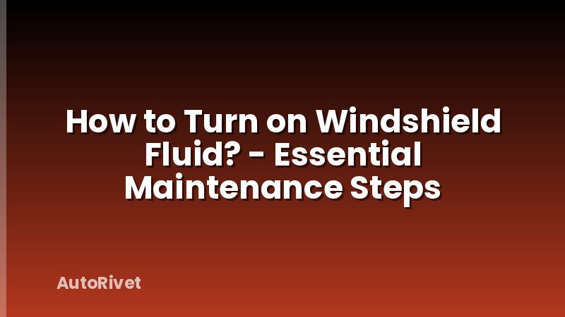 How to Turn on Windshield Fluid? - Essential Maintenance Steps