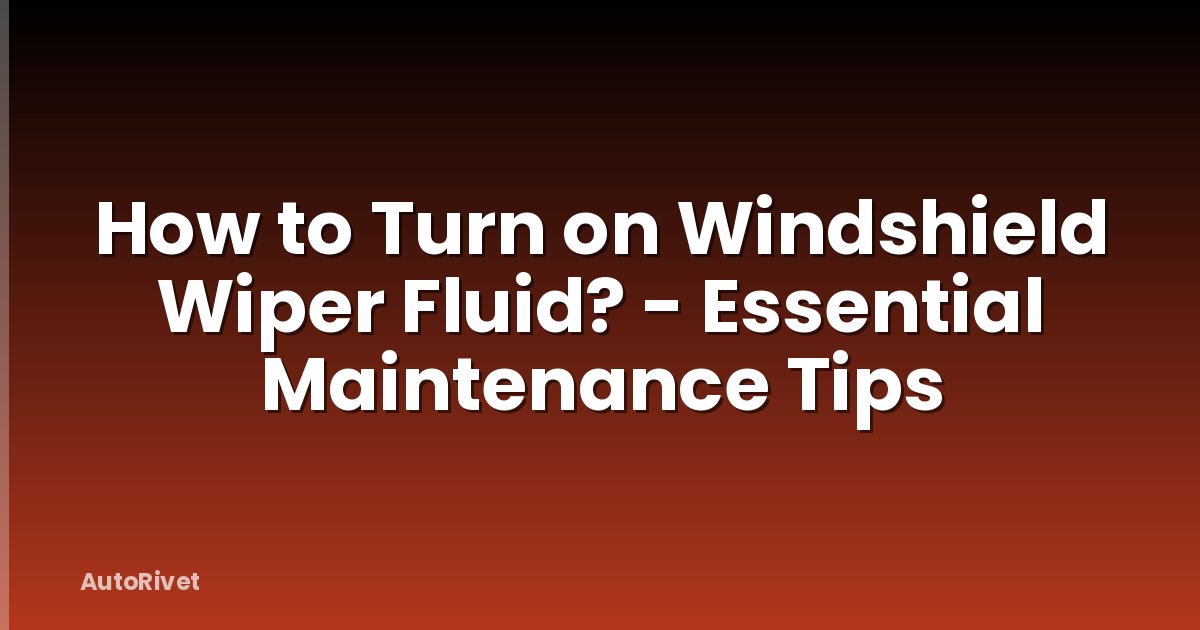 How to Turn on Windshield Wiper Fluid? - Essential Maintenance Tips