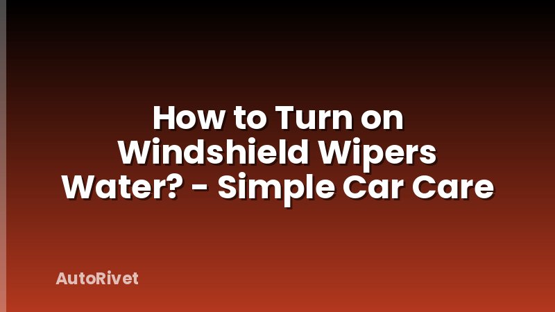 How to Turn on Windshield Wipers Water? - Simple Car Care
