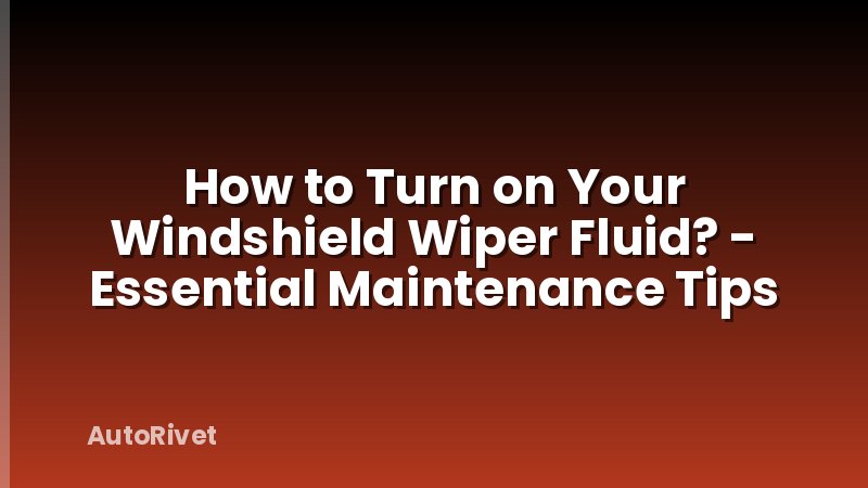 How to Turn on Your Windshield Wiper Fluid? - Essential Maintenance Tips
